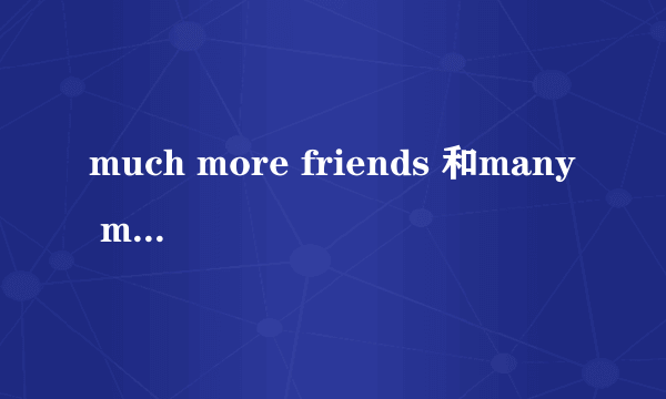 much more friends 和many more friends哪个正确