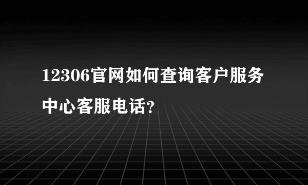 12306官网如何查询客户服务中心客服电话？