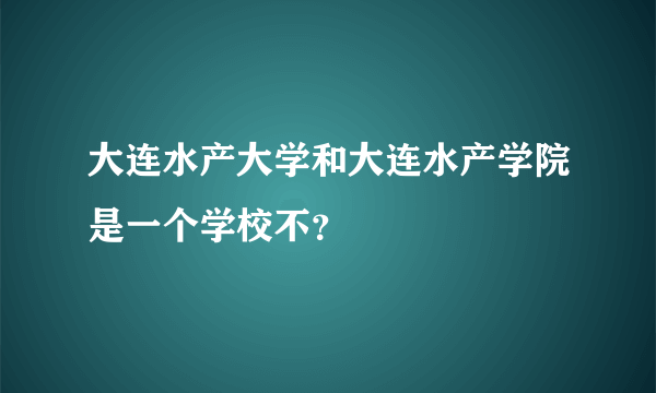 大连水产大学和大连水产学院是一个学校不？