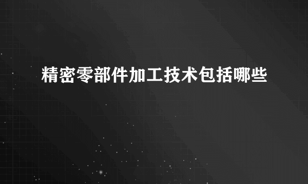 精密零部件加工技术包括哪些