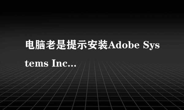 电脑老是提示安装Adobe Systems Incorporated，是什么，安全吗?谢谢？