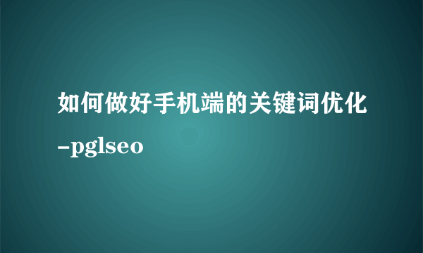 如何做好手机端的关键词优化-pglseo