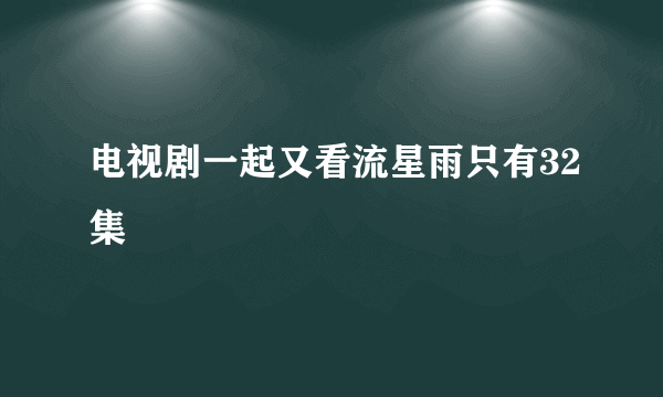 电视剧一起又看流星雨只有32集