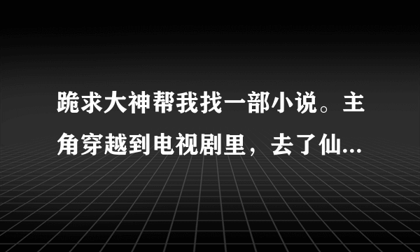 跪求大神帮我找一部小说。主角穿越到电视剧里，去了仙剑一和仙剑三里把灵儿和火鬼王泡了？