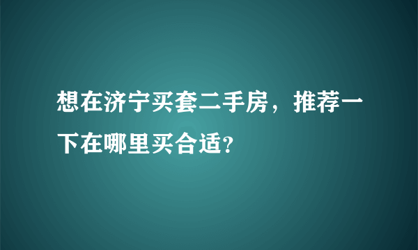 想在济宁买套二手房，推荐一下在哪里买合适？