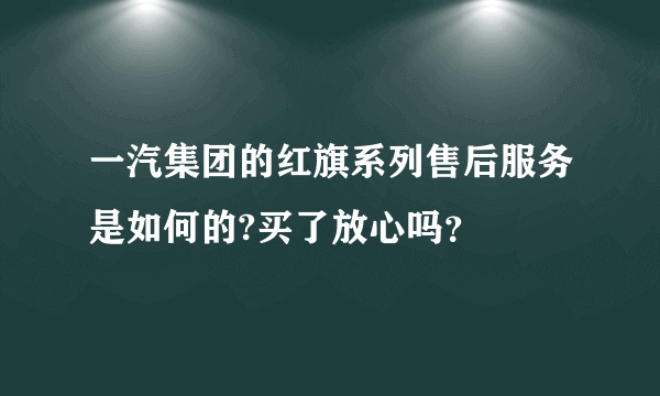 一汽集团的红旗系列售后服务是如何的?买了放心吗？