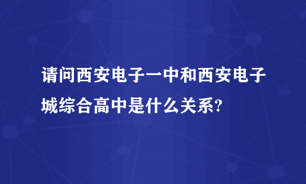 请问西安电子一中和西安电子城综合高中是什么关系?