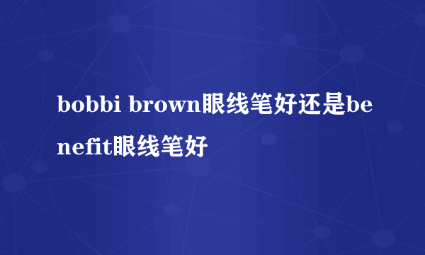 bobbi brown眼线笔好还是benefit眼线笔好