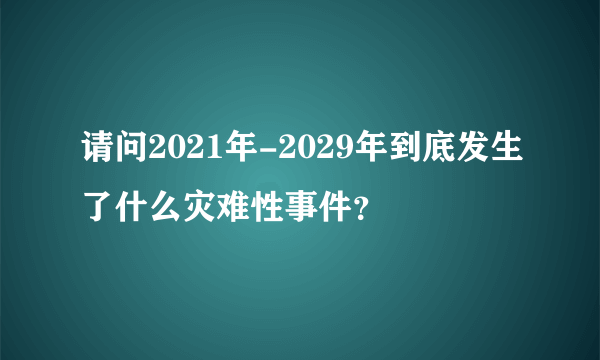 请问2021年-2029年到底发生了什么灾难性事件？