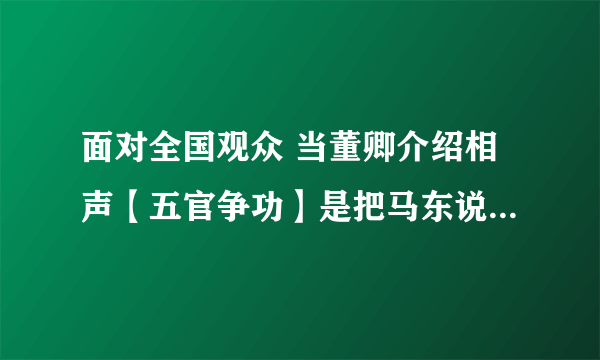 面对全国观众 当董卿介绍相声【五官争功】是把马东说成马季是口误还是慌