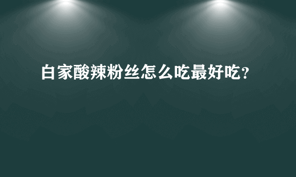 白家酸辣粉丝怎么吃最好吃？