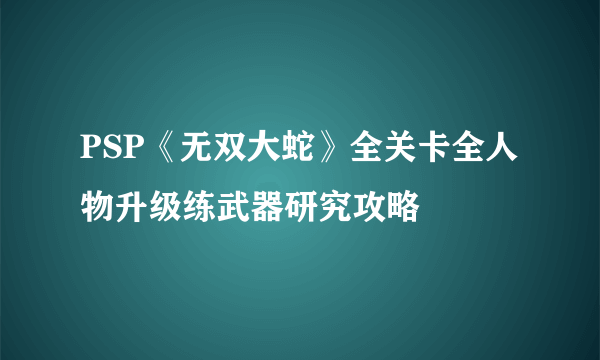 PSP《无双大蛇》全关卡全人物升级练武器研究攻略