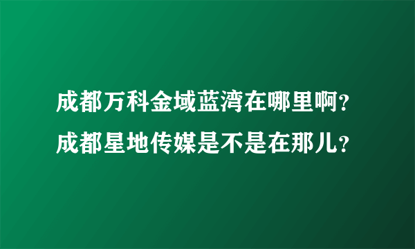 成都万科金域蓝湾在哪里啊？成都星地传媒是不是在那儿？