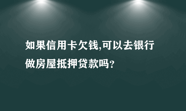 如果信用卡欠钱,可以去银行做房屋抵押贷款吗？