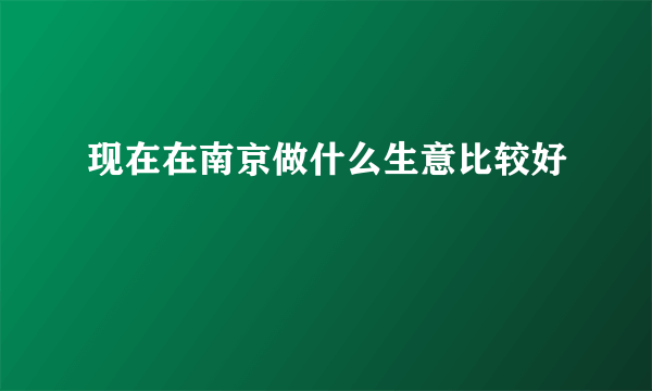 现在在南京做什么生意比较好