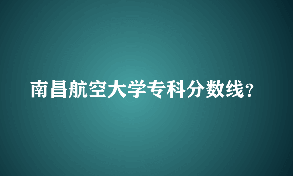 南昌航空大学专科分数线？