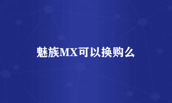 魅族MX可以换购么