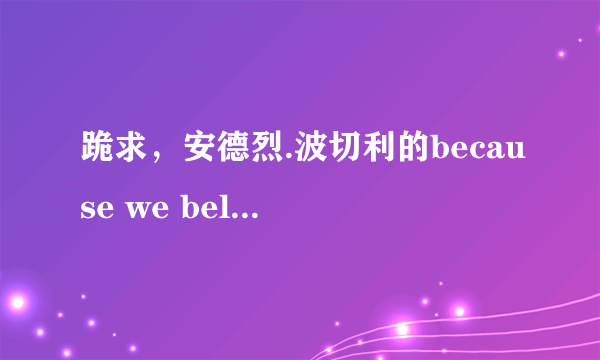 跪求，安德烈.波切利的because we believe的中文歌词？