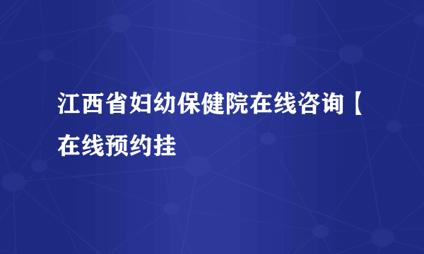 江西省妇幼保健院在线咨询【在线预约挂