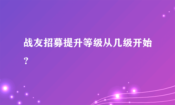 战友招募提升等级从几级开始？