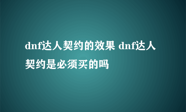 dnf达人契约的效果 dnf达人契约是必须买的吗