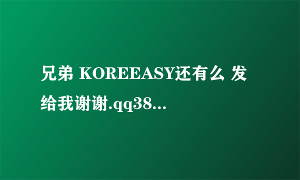 兄弟 KOREEASY还有么 发给我谢谢.qq383053418 万分感谢。。。