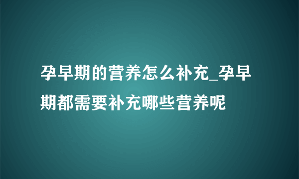 孕早期的营养怎么补充_孕早期都需要补充哪些营养呢