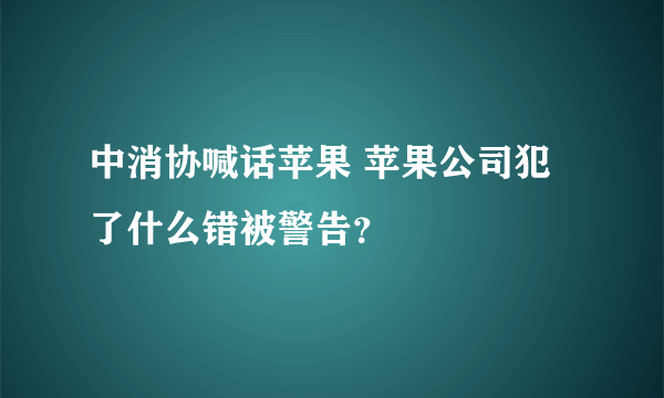 中消协喊话苹果 苹果公司犯了什么错被警告？