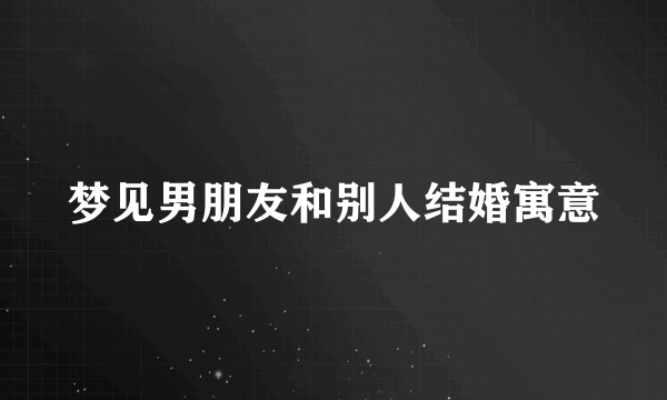 梦见男朋友和别人结婚寓意