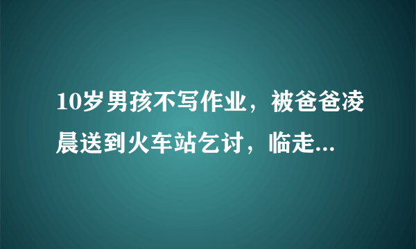 10岁男孩不写作业，被爸爸凌晨送到火车站乞讨，临走前还发个碗