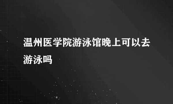 温州医学院游泳馆晚上可以去游泳吗