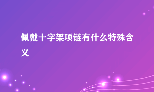 佩戴十字架项链有什么特殊含义