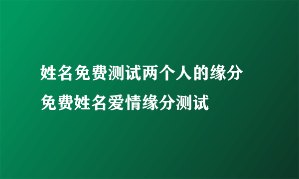 姓名免费测试两个人的缘分 免费姓名爱情缘分测试