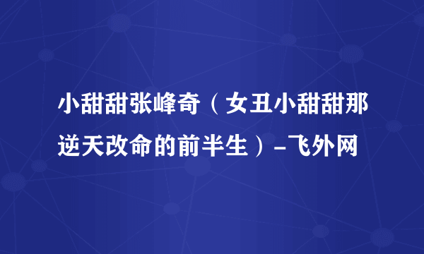 小甜甜张峰奇（女丑小甜甜那逆天改命的前半生）-飞外网