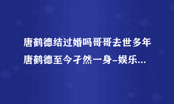 唐鹤德结过婚吗哥哥去世多年唐鹤德至今孑然一身-娱乐八卦-飞外网