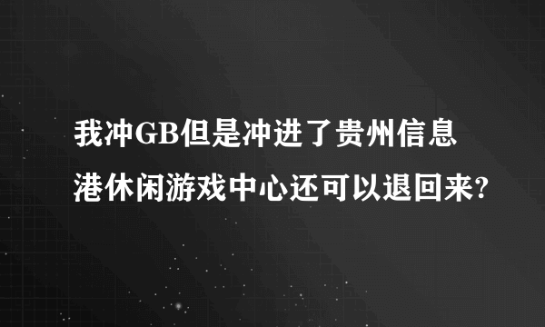 我冲GB但是冲进了贵州信息港休闲游戏中心还可以退回来?