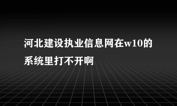 河北建设执业信息网在w10的系统里打不开啊