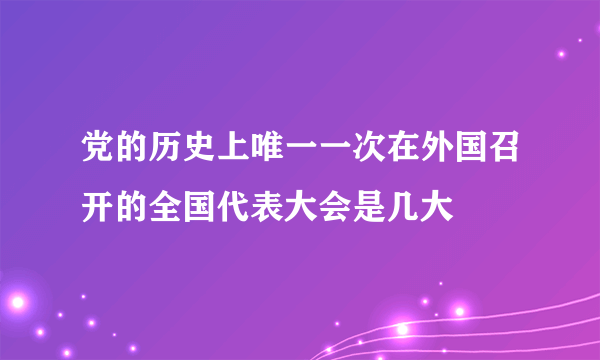 党的历史上唯一一次在外国召开的全国代表大会是几大