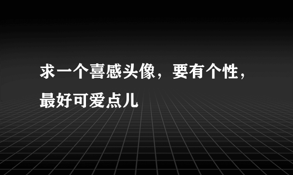 求一个喜感头像，要有个性，最好可爱点儿