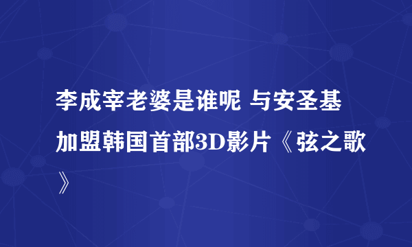 李成宰老婆是谁呢 与安圣基加盟韩国首部3D影片《弦之歌》