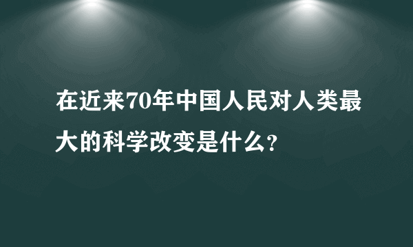 在近来70年中国人民对人类最大的科学改变是什么？