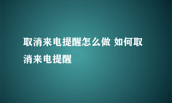 取消来电提醒怎么做 如何取消来电提醒