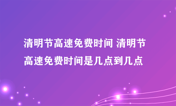 清明节高速免费时间 清明节高速免费时间是几点到几点