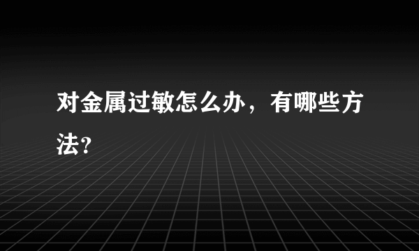 对金属过敏怎么办，有哪些方法？