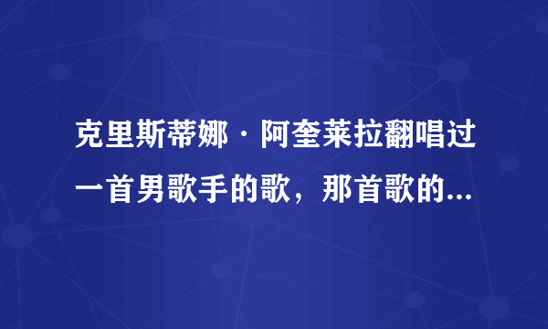 克里斯蒂娜·阿奎莱拉翻唱过一首男歌手的歌，那首歌的歌词里有GOOB BYE