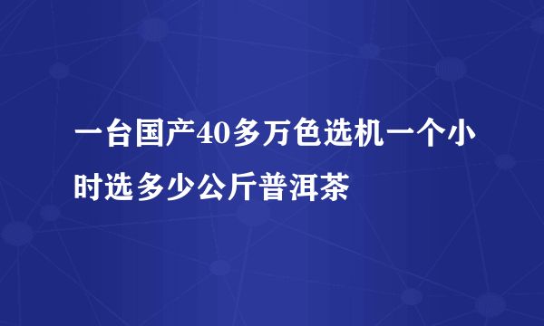 一台国产40多万色选机一个小时选多少公斤普洱茶