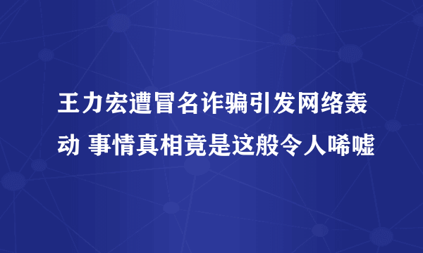 王力宏遭冒名诈骗引发网络轰动 事情真相竟是这般令人唏嘘