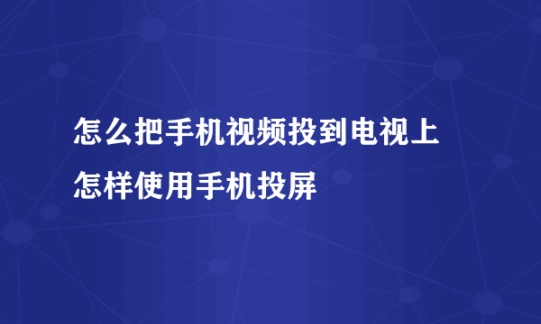 怎么把手机视频投到电视上 怎样使用手机投屏