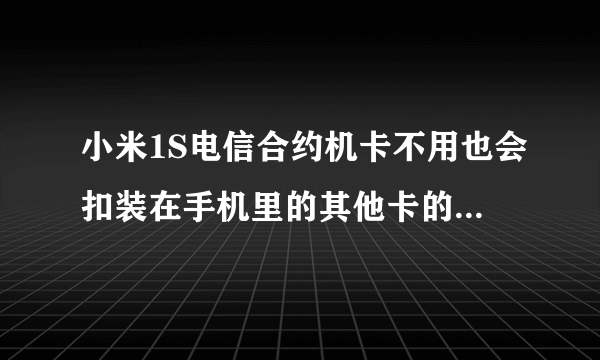 小米1S电信合约机卡不用也会扣装在手机里的其他卡的钱吗?还有其他什么影响?可以用移动联通卡吗