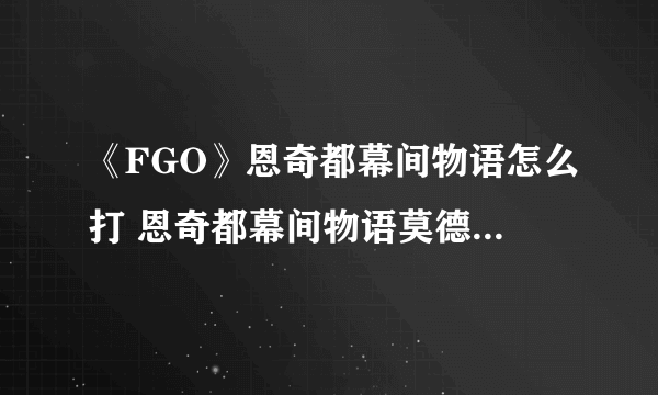 《FGO》恩奇都幕间物语怎么打 恩奇都幕间物语莫德雷德攻略